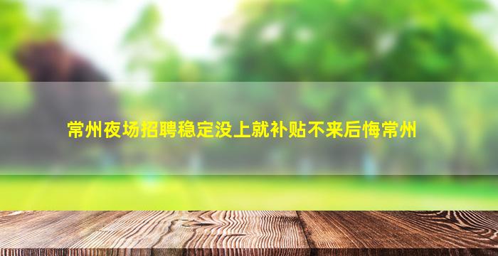 常州夜场招聘稳定没上就补贴不来后悔常州
